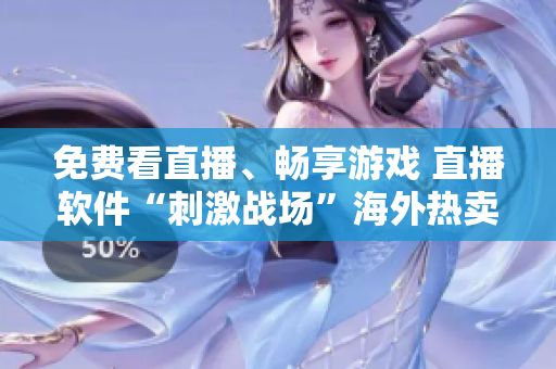 免费看直播、畅享游戏 直播软件“刺激战场”海外热卖
