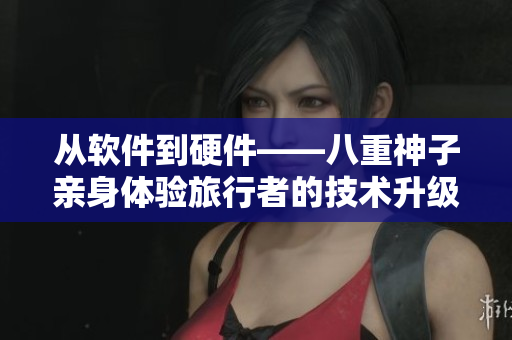 从软件到硬件——八重神子亲身体验旅行者的技术升级之旅