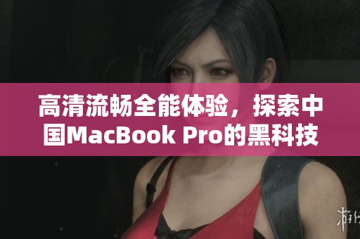 高清流畅全能体验，探索中国MacBook Pro的黑科技
