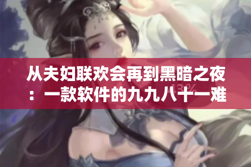 从夫妇联欢会再到黑暗之夜：一款软件的九九八十一难