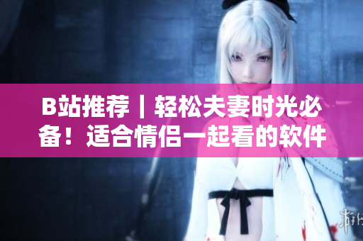 B站推荐｜轻松夫妻时光必备！适合情侣一起看的软件开发剧推荐