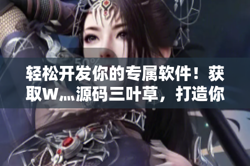 轻松开发你的专属软件！获取W灬源码三叶草，打造你的定制化软件