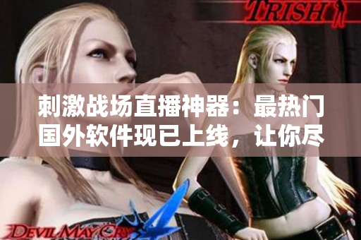 刺激战场直播神器：最热门国外软件现已上线，让你尽享游戏魅力！