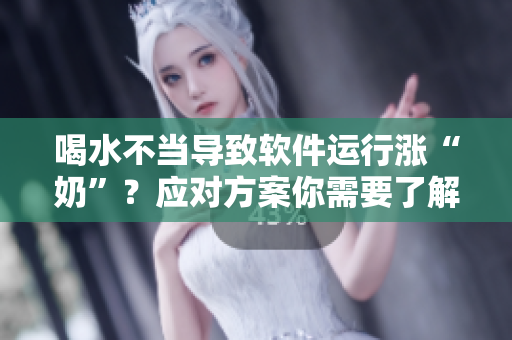 喝水不当导致软件运行涨“奶”？应对方案你需要了解！