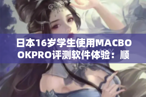 日本16岁学生使用MACBOOKPRO评测软件体验：顺畅且适合多任务管理