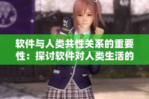 软件与人类共性关系的重要性：探讨软件对人类生活的影响和作用