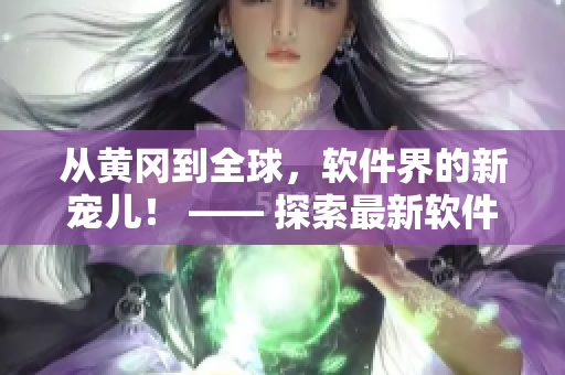 从黄冈到全球，软件界的新宠儿！ —— 探索最新软件产品和行业动向