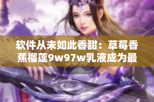 软件从未如此香甜：草莓香蕉榴莲9w97w乳液成为最新软件界热议话题！