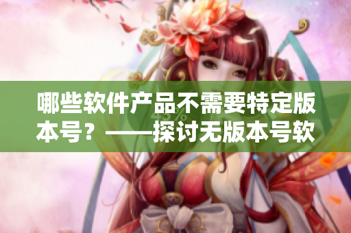 哪些软件产品不需要特定版本号？——探讨无版本号软件产品