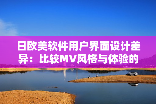 日欧美软件用户界面设计差异：比较MV风格与体验的异同