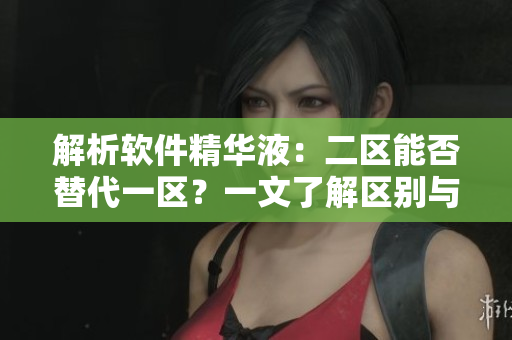 解析软件精华液：二区能否替代一区？一文了解区别与应用场景