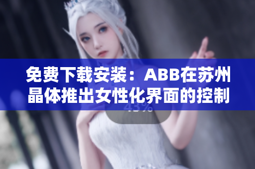 免费下载安装：ABB在苏州晶体推出女性化界面的控制软件