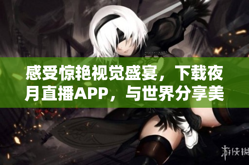 感受惊艳视觉盛宴，下载夜月直播APP，与世界分享美好人生！