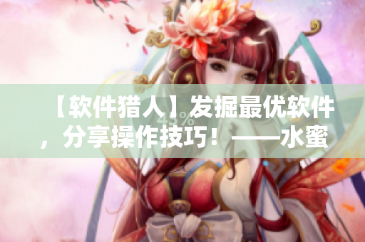 【软件猎人】发掘最优软件，分享操作技巧！——水蜜桃一三四专区