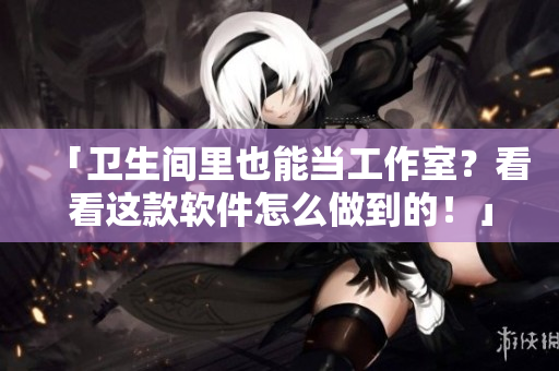 「卫生间里也能当工作室？看看这款软件怎么做到的！」
