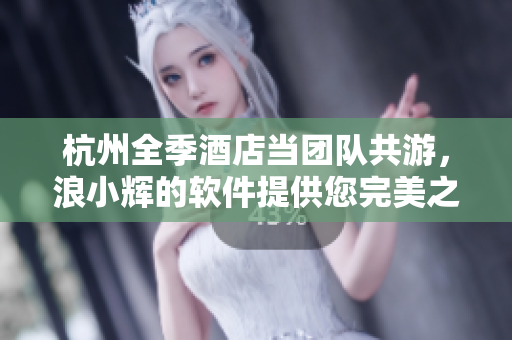 杭州全季酒店当团队共游，浪小辉的软件提供您完美之旅