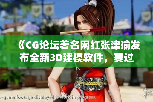 《CG论坛著名网红张津瑜发布全新3D建模软件，赛过目前市面最优秀软件》
