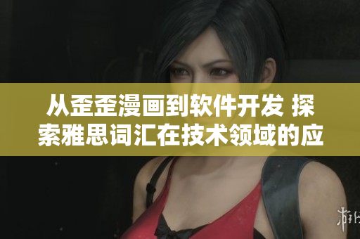 从歪歪漫画到软件开发 探索雅思词汇在技术领域的应用