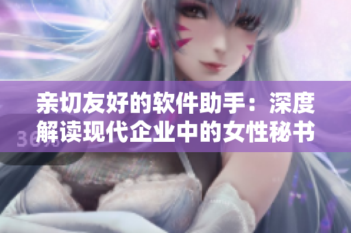 亲切友好的软件助手：深度解读现代企业中的女性秘书角色
