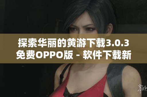 探索华丽的黄游下载3.0.3免费OPPO版 - 软件下载新时代！
