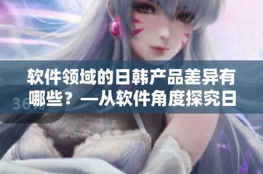 软件领域的日韩产品差异有哪些？—从软件角度探究日本和韩国产品区别