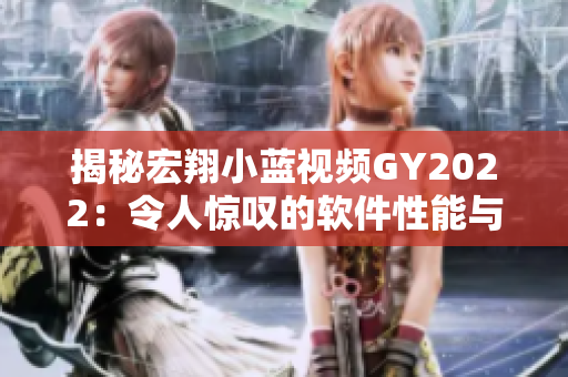 揭秘宏翔小蓝视频GY2022：令人惊叹的软件性能与易用性