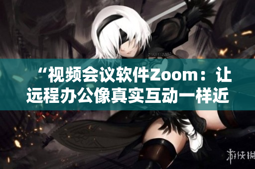 “视频会议软件Zoom：让远程办公像真实互动一样近！”