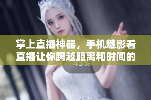 掌上直播神器，手机魅影看直播让你跨越距离和时间的限制！