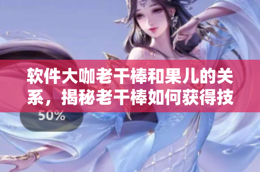 软件大咖老干棒和果儿的关系，揭秘老干棒如何获得技术优势