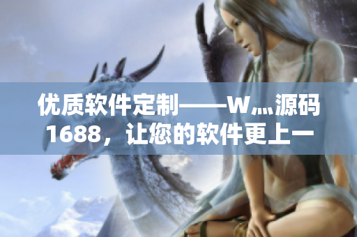 优质软件定制——W灬源码1688，让您的软件更上一层楼！