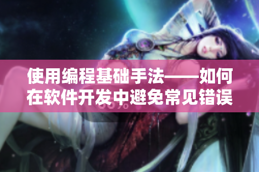 使用编程基础手法——如何在软件开发中避免常见错误？
