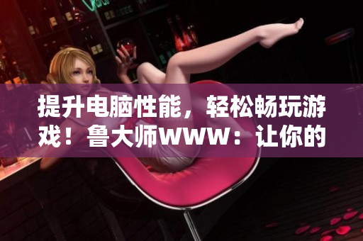 提升电脑性能，轻松畅玩游戏！鲁大师WWW：让你的电脑焕发新生