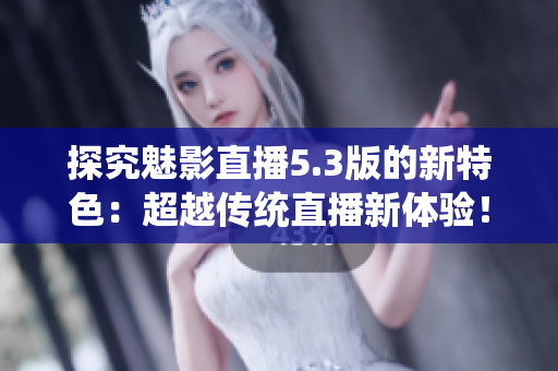 探究魅影直播5.3版的新特色：超越传统直播新体验！