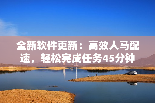 全新软件更新：高效人马配速，轻松完成任务45分钟