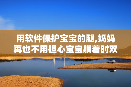 用软件保护宝宝的腿,妈妈再也不用担心宝宝躺着时双腿往上翘啦