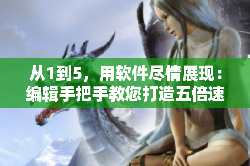 从1到5，用软件尽情展现：编辑手把手教您打造五倍速效率！