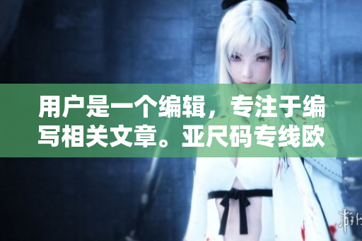 用户是一个编辑，专注于编写相关文章。亚尺码专线欧洲B1B1软件解析