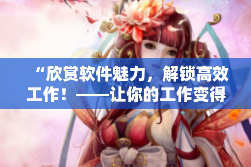 “欣赏软件魅力，解锁高效工作！——让你的工作变得更简单”