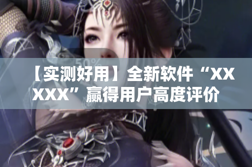 【实测好用】全新软件“XXXXX”赢得用户高度评价