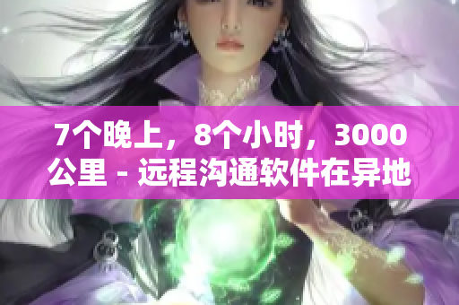 7个晚上，8个小时，3000公里 - 远程沟通软件在异地恋中的作用