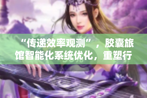 “传递效率观测”，胶囊旅馆智能化系统优化，重塑行业标杆