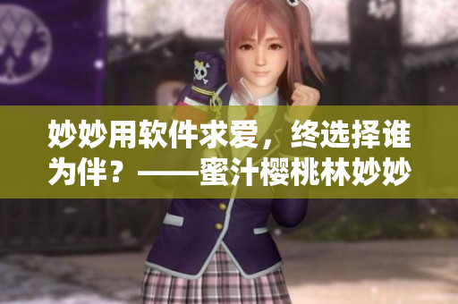 妙妙用软件求爱，终选择谁为伴？——蜜汁樱桃林妙妙的爱情软件之旅
