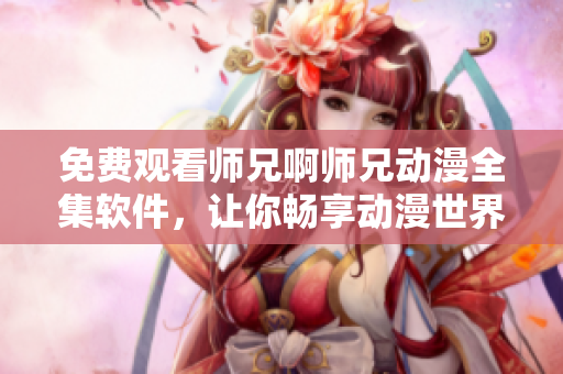 免费观看师兄啊师兄动漫全集软件，让你畅享动漫世界！