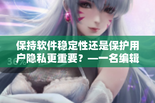 保持软件稳定性还是保护用户隐私更重要？—一名编辑的思考
