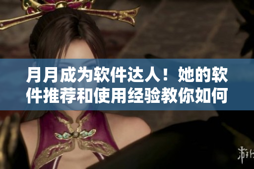 月月成为软件达人！她的软件推荐和使用经验教你如何成为电脑高手