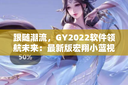 跟随潮流，GY2022软件领航未来：最新版宏翔小蓝视频体验简评