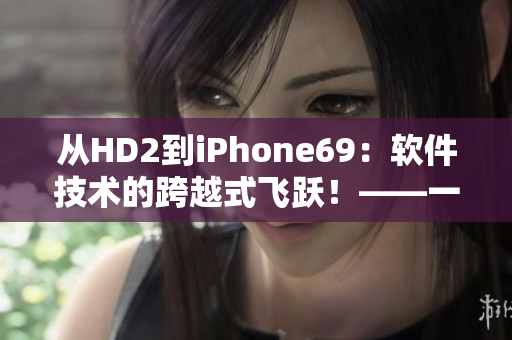 从HD2到iPhone69：软件技术的跨越式飞跃！——一位编辑的笔记