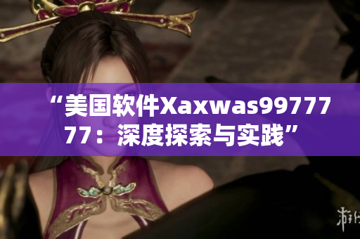 “美国软件Xaxwas9977777：深度探索与实践”