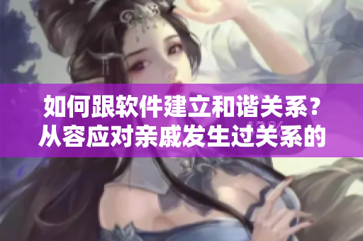 如何跟软件建立和谐关系？从容应对亲戚发生过关系的尴尬状态