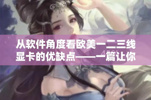 从软件角度看欧美一二三线显卡的优缺点——一篇让你轻松了解的软件指南